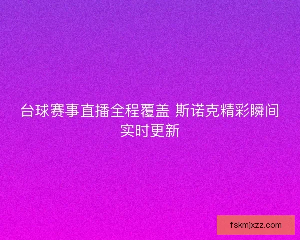 台球赛事直播全程覆盖 斯诺克精彩瞬间实时更新