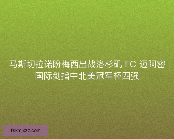 马斯切拉诺盼梅西出战洛杉矶 FC 迈阿密国际剑指中北美冠军杯四强