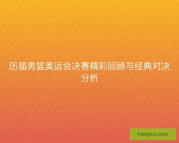 历届男篮奥运会决赛精彩回顾与经典对决分析