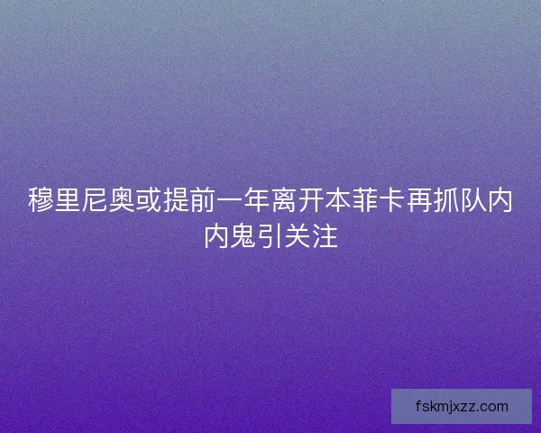 穆里尼奥或提前一年离开本菲卡再抓队内内鬼引关注