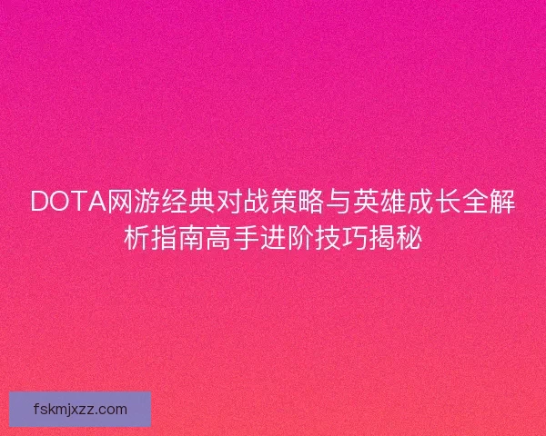 DOTA网游经典对战策略与英雄成长全解析指南高手进阶技巧揭秘