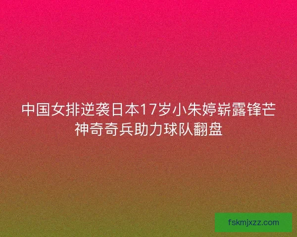 中国女排逆袭日本17岁小朱婷崭露锋芒神奇奇兵助力球队翻盘