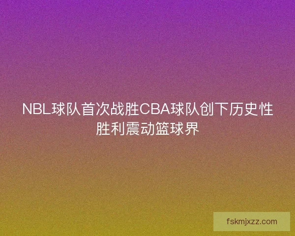 NBL球队首次战胜CBA球队创下历史性胜利震动篮球界